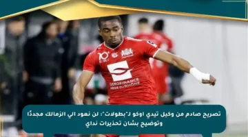 تصريح صادم من وكيل تيدي أوكو لـ”بطولات”: لن نعود إلى الزمالك مجددًا وتوضيح بشأن تحذيرات نداي